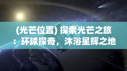 (光芒位置) 探索光芒之旅：环球探奇，沐浴星辉之地，启程璀璨之旅的绝美体验。